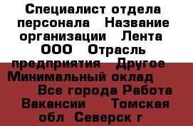 Специалист отдела персонала › Название организации ­ Лента, ООО › Отрасль предприятия ­ Другое › Минимальный оклад ­ 20 900 - Все города Работа » Вакансии   . Томская обл.,Северск г.